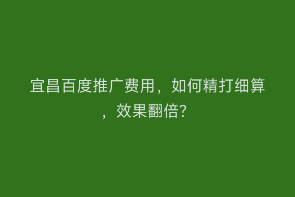 宜昌百度推广费用，如何精打细算，效果翻倍？