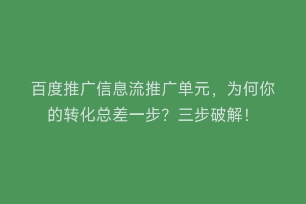 百度推广信息流推广单元，为何你的转化总差一步？三步破解！