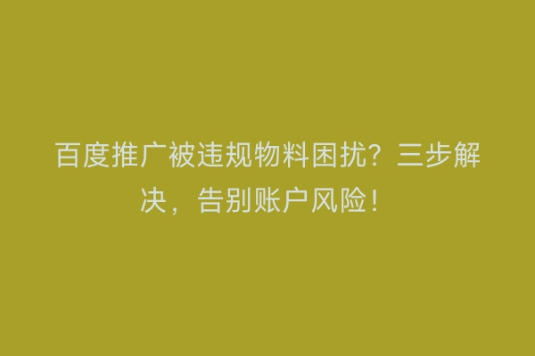 百度推广被违规物料困扰？三步解决，告别账户风险！