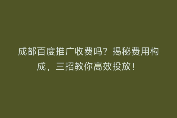 成都百度推广收费吗？揭秘费用构成，三招教你高效投放！