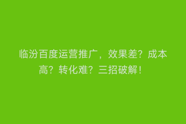 临汾百度运营推广，效果差？成本高？转化难？三招破解！