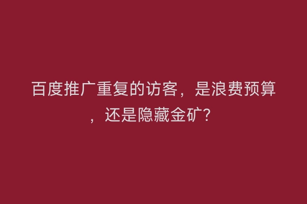 百度推广重复的访客,是浪费预算,还是隐藏金矿?
