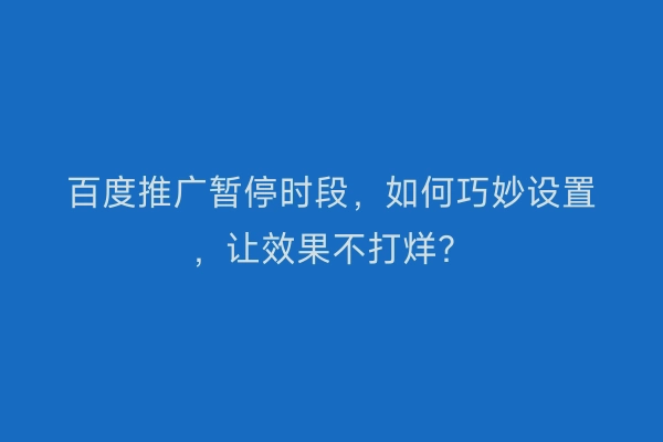 百度推广暂停时段，如何巧妙设置，让效果不打烊？