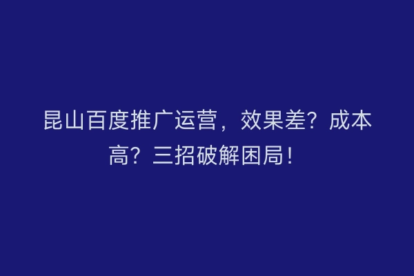 昆山百度推广运营，效果差？成本高？三招破解困局！