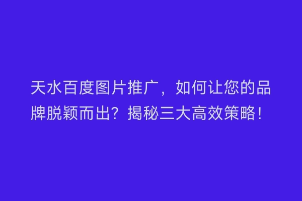 天水百度图片推广，如何让您的品牌脱颖而出？揭秘三大高效策略！
