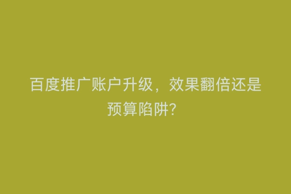 百度推广账户升级，效果翻倍还是预算陷阱？