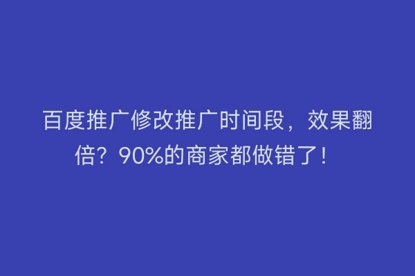 百度推广修改推广时间段,效果翻倍?90%的商家都做错了!
