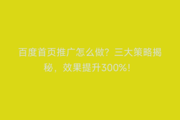 百度首页推广怎么做？三大策略揭秘，效果提升300%！