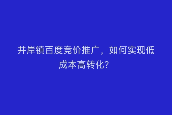 井岸镇百度竞价推广，如何实现低成本高转化？