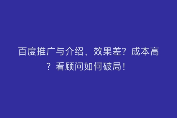 百度推广与介绍，效果差？成本高？看顾问如何破局！