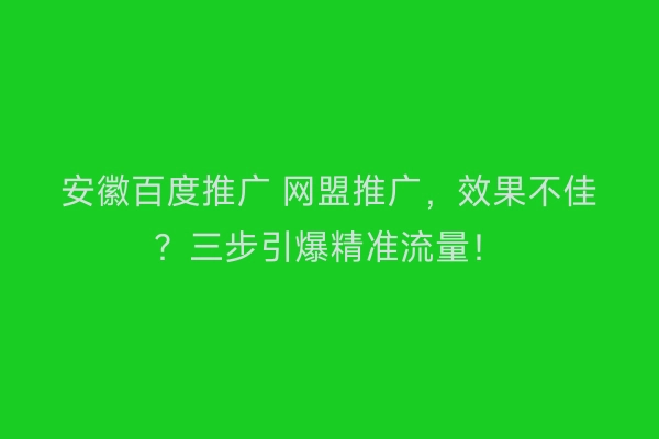 安徽百度推广 网盟推广，效果不佳？三步引爆精准流量！