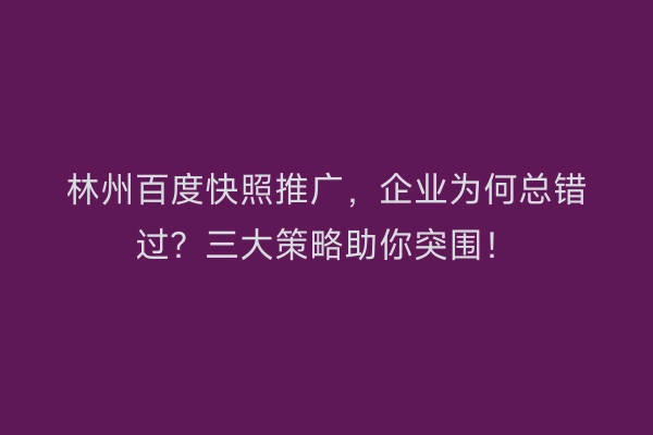 林州百度快照推广，企业为何总错过？三大策略助你突围！