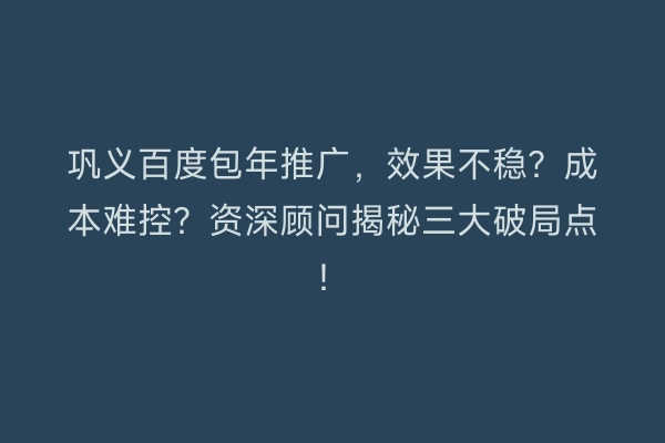 巩义百度包年推广，效果不稳？成本难控？资深顾问揭秘三大破局点！