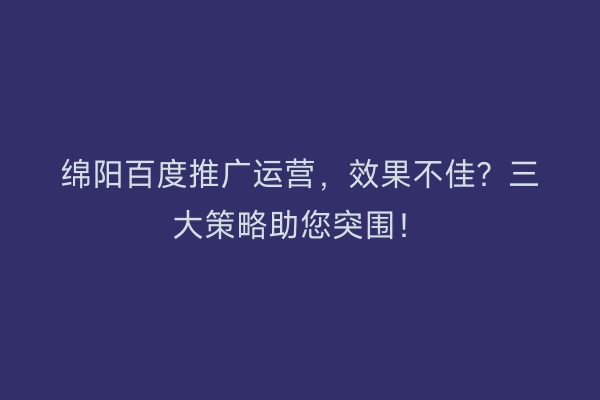 绵阳百度推广运营，效果不佳？三大策略助您突围！