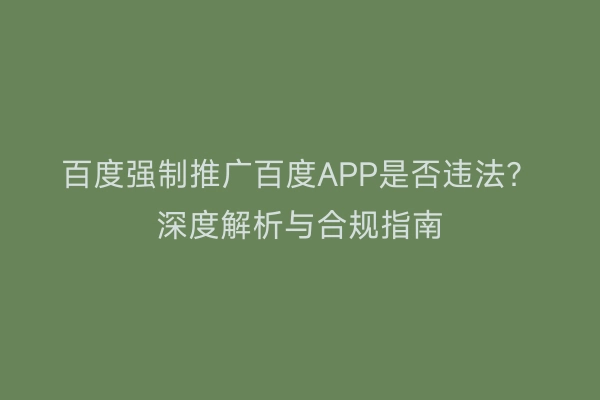 百度强制推广百度APP是否违法？深度解析与合规指南