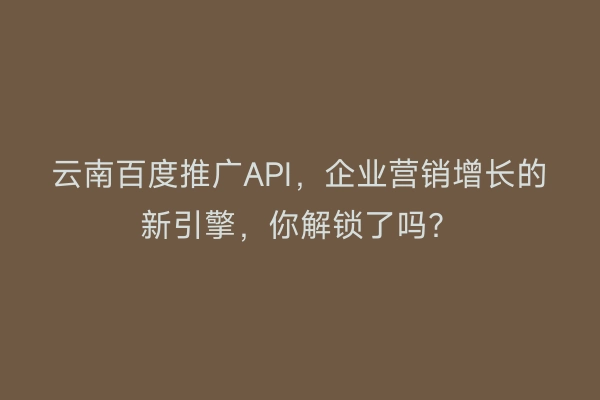 云南百度推广API，企业营销增长的新引擎，你解锁了吗？