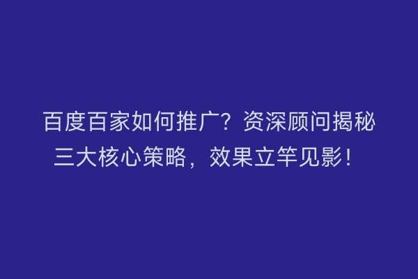 百度百家如何推广?资深顾问揭秘三大核心策略,效果立竿见影!