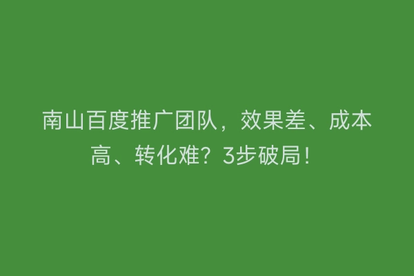 南山百度推广团队，效果差、成本高、转化难？3步破局！