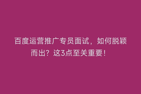 百度运营推广专员面试，如何脱颖而出？这3点至关重要！