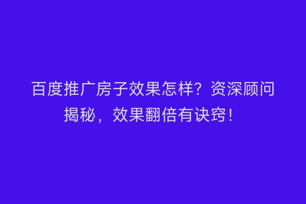 百度推广房子效果怎样？资深顾问揭秘，效果翻倍有诀窍！