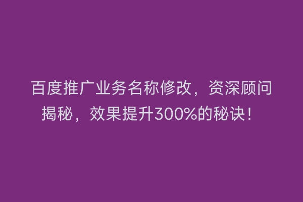 百度推广业务名称修改，资深顾问揭秘，效果提升300%的秘诀！