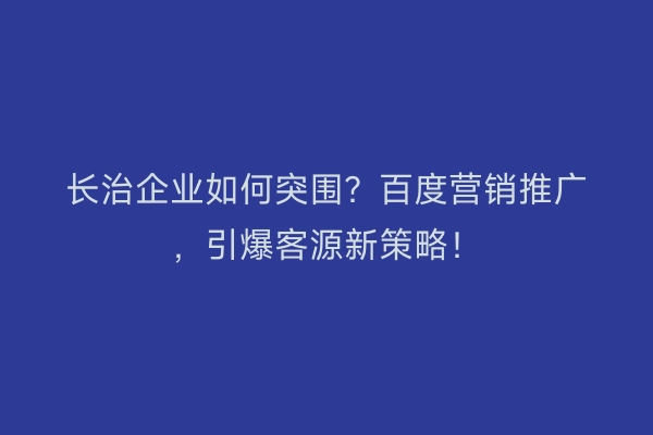 长治企业如何突围？百度营销推广，引爆客源新策略！