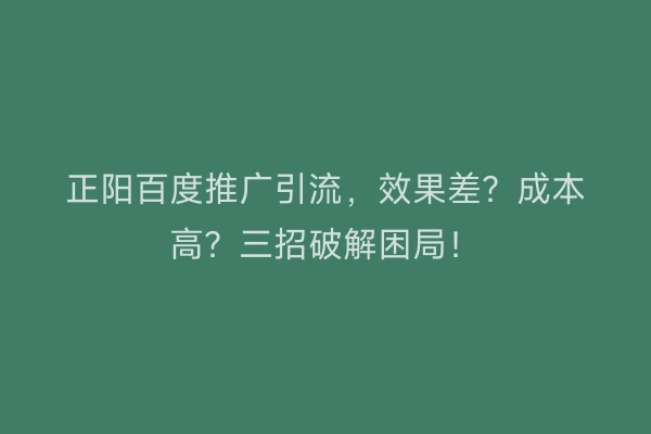 正阳百度推广引流，效果差？成本高？三招破解困局！