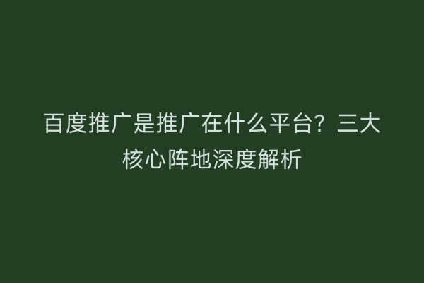百度推广是推广在什么平台?三大核心阵地深度解析