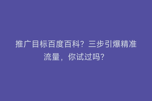 推广目标百度百科？三步引爆精准流量，你试过吗？