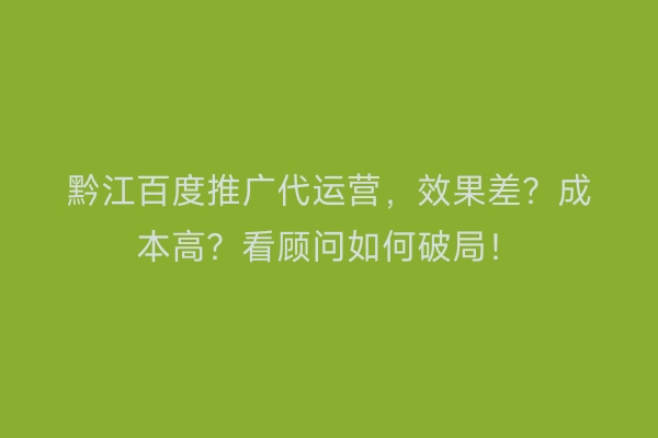 黔江百度推广代运营，效果差？成本高？看顾问如何破局！