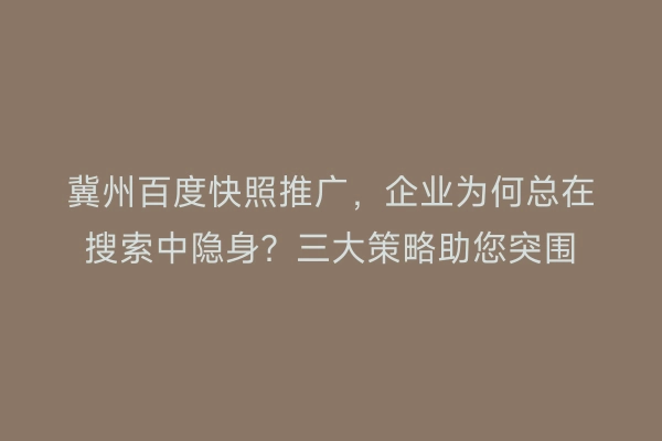 冀州百度快照推广，企业为何总在搜索中隐身？三大策略助您突围