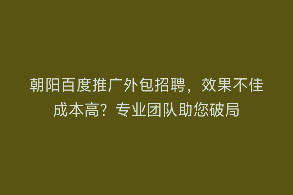 朝阳百度推广外包招聘，效果不佳成本高？专业团队助您破局