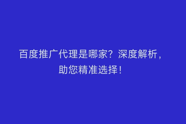 百度推广代理是哪家？深度解析，助您精准选择！