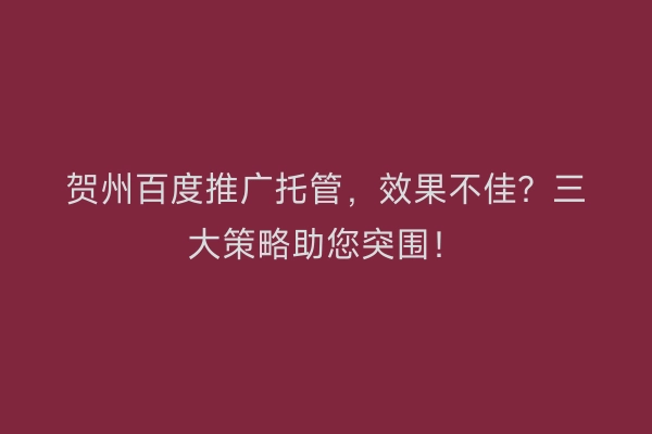 贺州百度推广托管,效果不佳?三大策略助您突围!