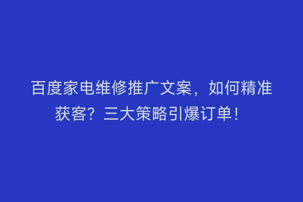百度家电维修推广文案，如何精准获客？三大策略引爆订单！