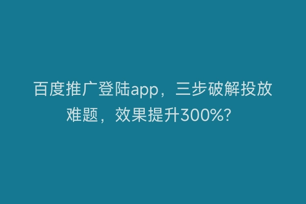 百度推广登陆app，三步破解投放难题，效果提升300%？