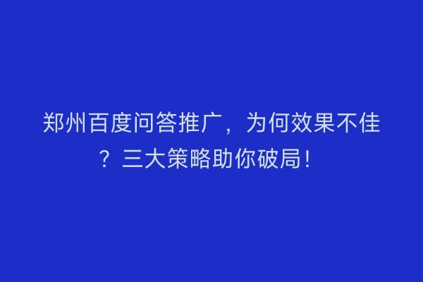 郑州百度问答推广，为何效果不佳？三大策略助你破局！
