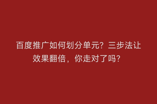 百度推广如何划分单元?三步法让效果翻倍,你走对了吗?