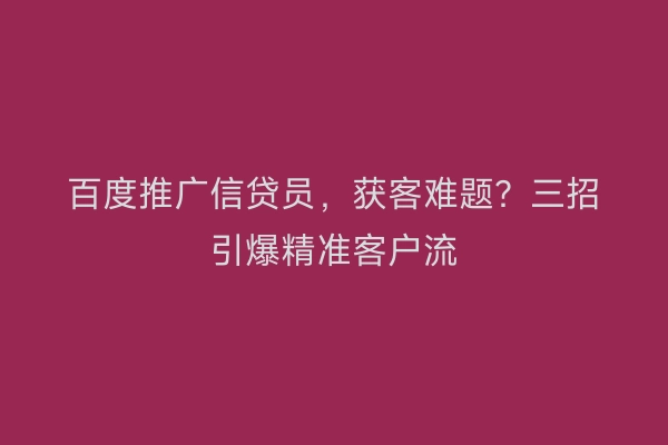 百度推广信贷员，获客难题？三招引爆精准客户流