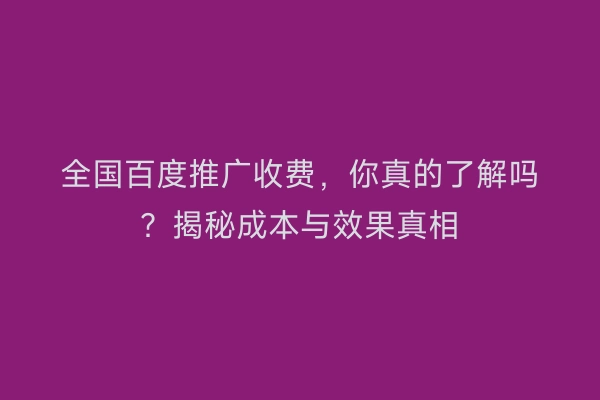 全国百度推广收费，你真的了解吗？揭秘成本与效果真相
