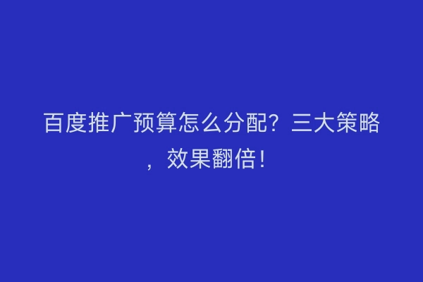 百度推广预算怎么分配？三大策略，效果翻倍！