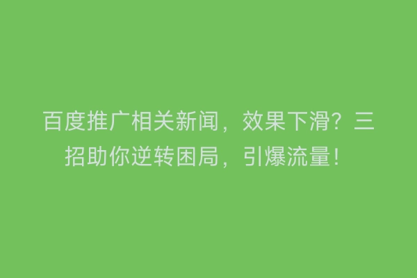 百度推广相关新闻，效果下滑？三招助你逆转困局，引爆流量！