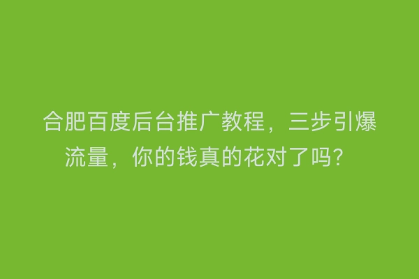 合肥百度后台推广教程，三步引爆流量，你的钱真的花对了吗？