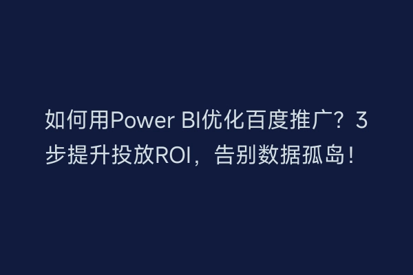 如何用Power BI优化百度推广？3步提升投放ROI，告别数据孤岛！
