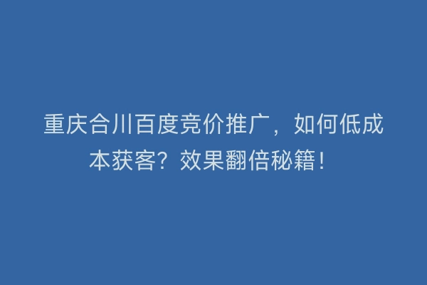 重庆合川百度竞价推广，如何低成本获客？效果翻倍秘籍！