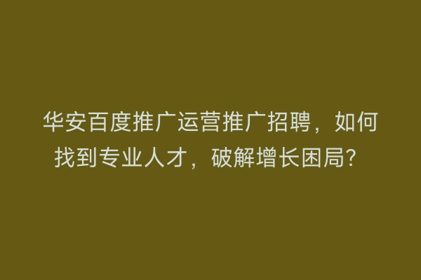 华安百度推广运营推广招聘，如何找到专业人才，破解增长困局？