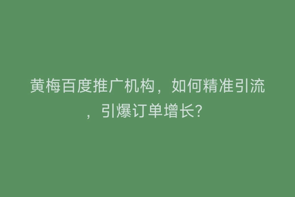 黄梅百度推广机构，如何精准引流，引爆订单增长？