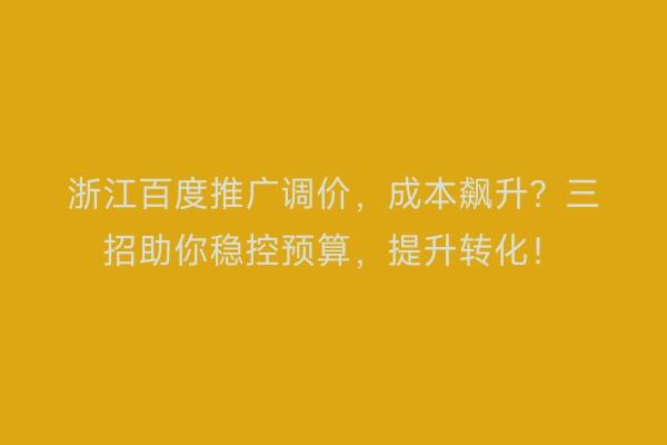 浙江百度推广调价,成本飙升?三招助你稳控预算,提升转化!