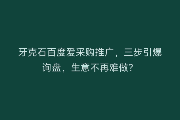 牙克石百度爱采购推广，三步引爆询盘，生意不再难做？
