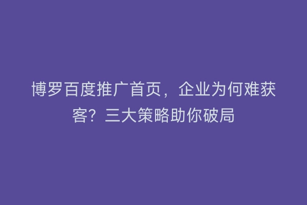博罗百度推广首页，企业为何难获客？三大策略助你破局
